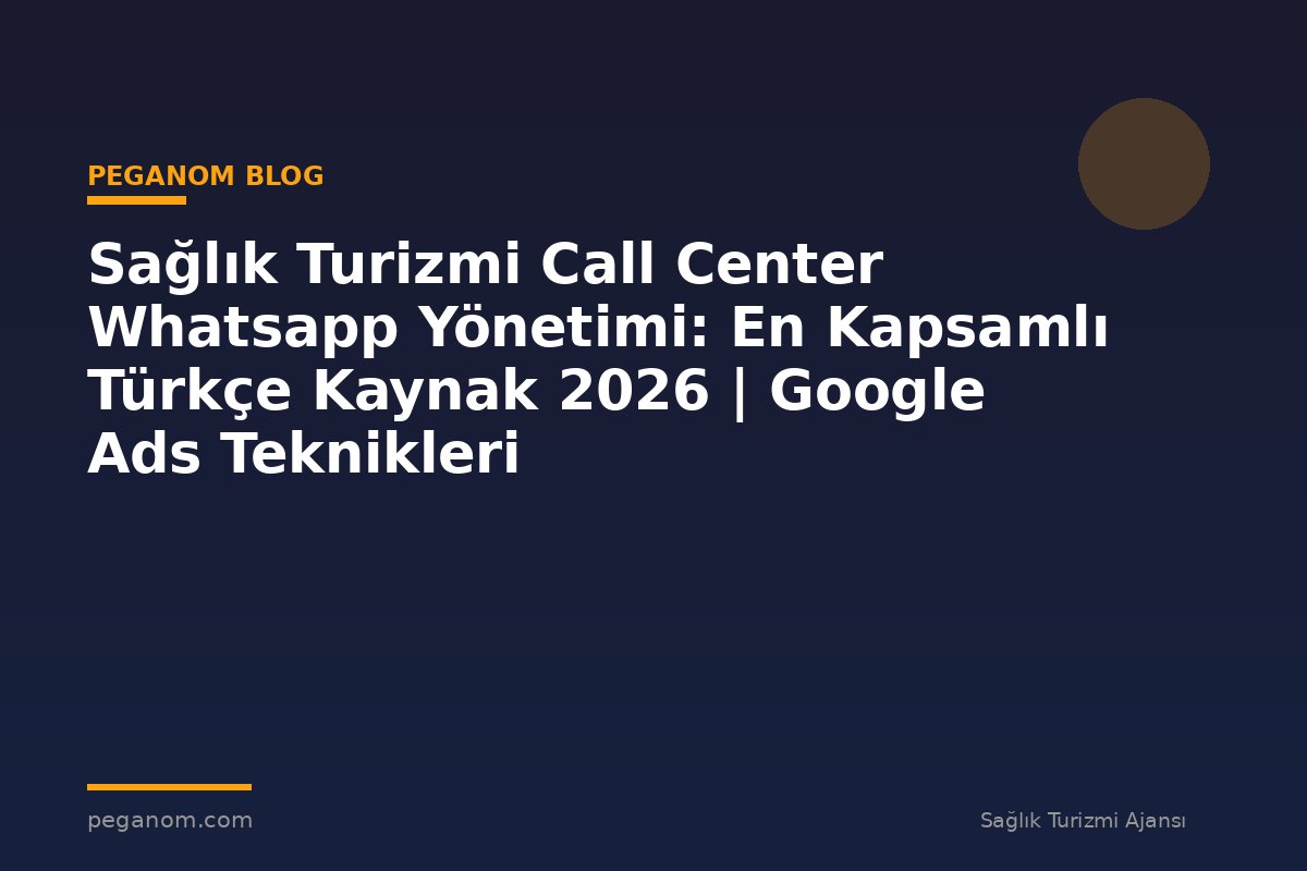 Sağlık Turizmi Call Center Whatsapp Yönetimi: En Kapsamlı Türkçe Kaynak 2026 | Google Ads Teknikleri
