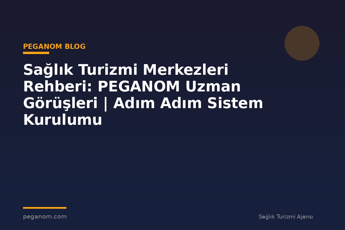 Sağlık Turizmi Merkezleri Rehberi: PEGANOM Uzman Görüşleri | Adım Adım Sistem Kurulumu