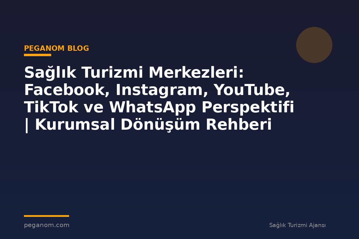 Sağlık Turizmi Merkezleri: Facebook, Instagram, YouTube, TikTok ve WhatsApp Perspektifi | Kurumsal Dönüşüm Rehberi