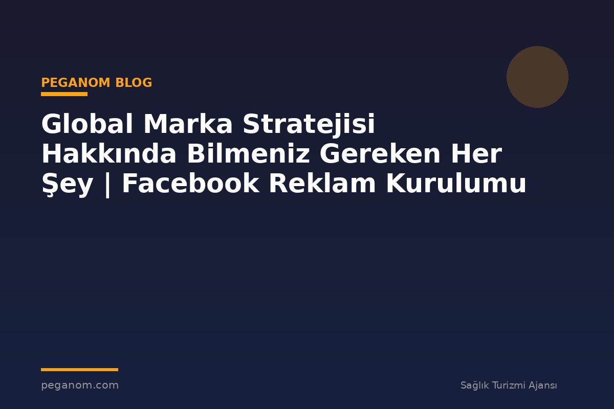 Global Marka Stratejisi Hakkında Bilmeniz Gereken Her Şey | Facebook Reklam Kurulumu