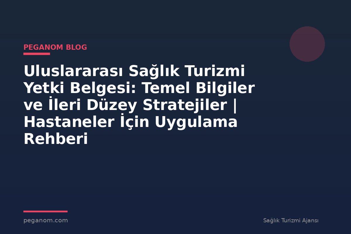 Uluslararası Sağlık Turizmi Yetki Belgesi: Temel Bilgiler ve İleri Düzey Stratejiler | Hastaneler İçin Uygulama Rehberi