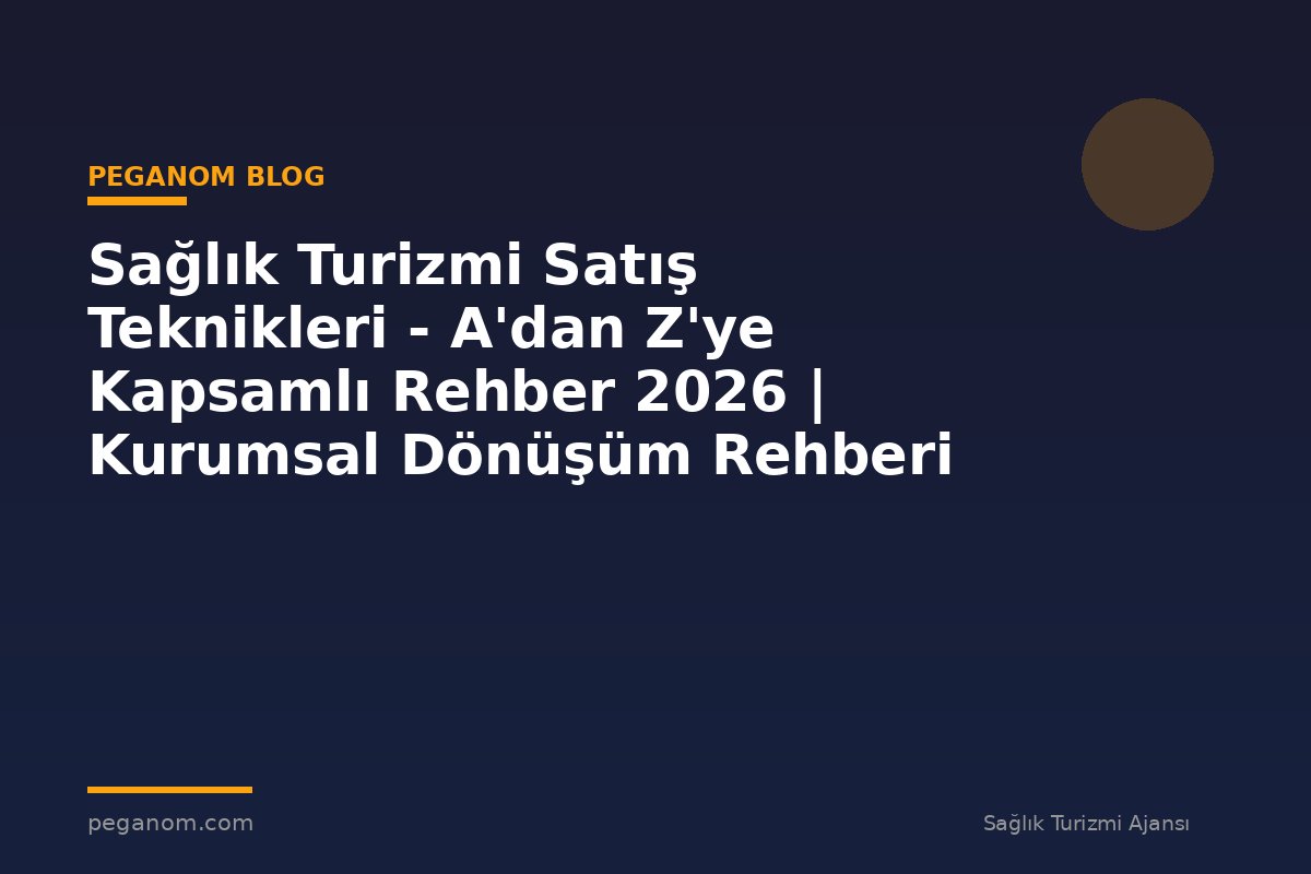 Sağlık Turizmi Satış Teknikleri - A'dan Z'ye Kapsamlı Rehber 2026 | Kurumsal Dönüşüm Rehberi