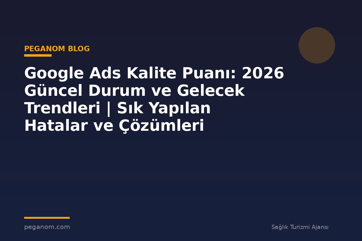 Google Ads Kalite Puanı: 2026 Güncel Durum ve Gelecek Trendleri | Sık Yapılan Hatalar ve Çözümleri