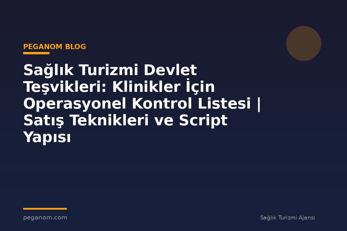 Sağlık Turizmi Devlet Teşvikleri: Klinikler İçin Operasyonel Kontrol Listesi | Satış Teknikleri ve Script Yapısı