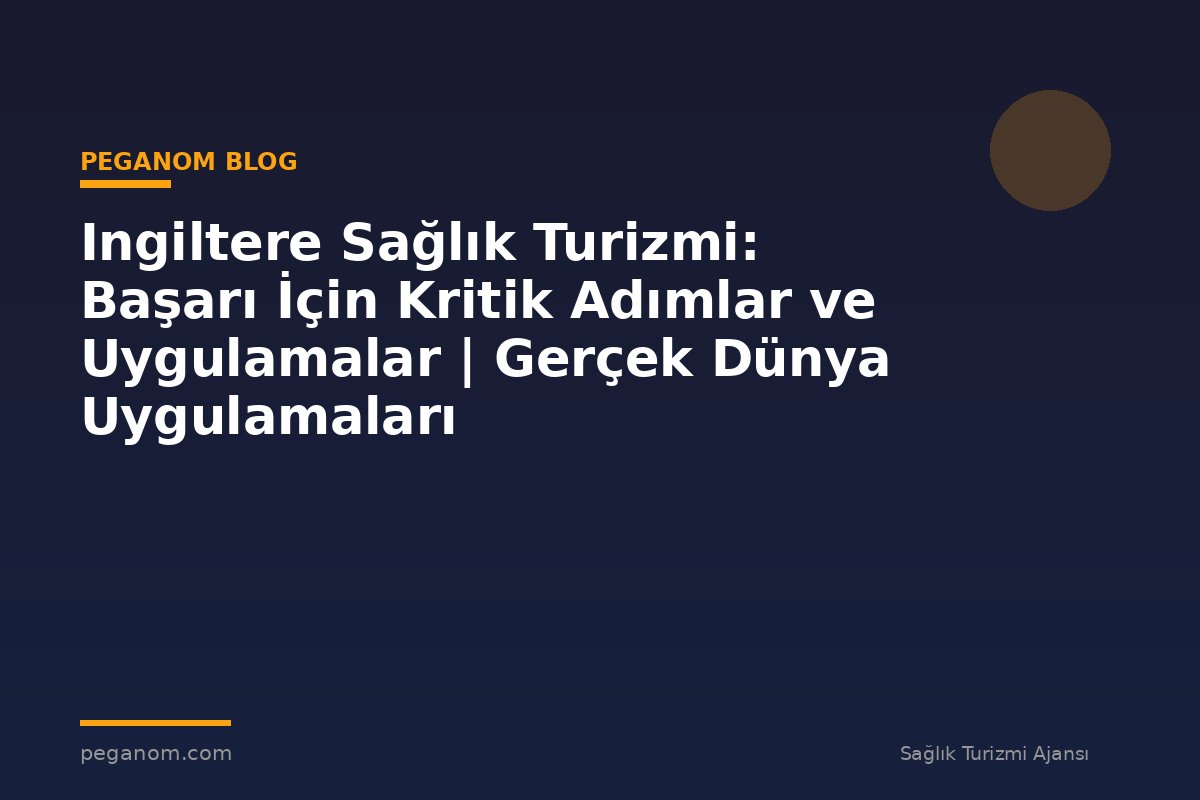 Ingiltere Sağlık Turizmi: Başarı İçin Kritik Adımlar ve Uygulamalar | Gerçek Dünya Uygulamaları