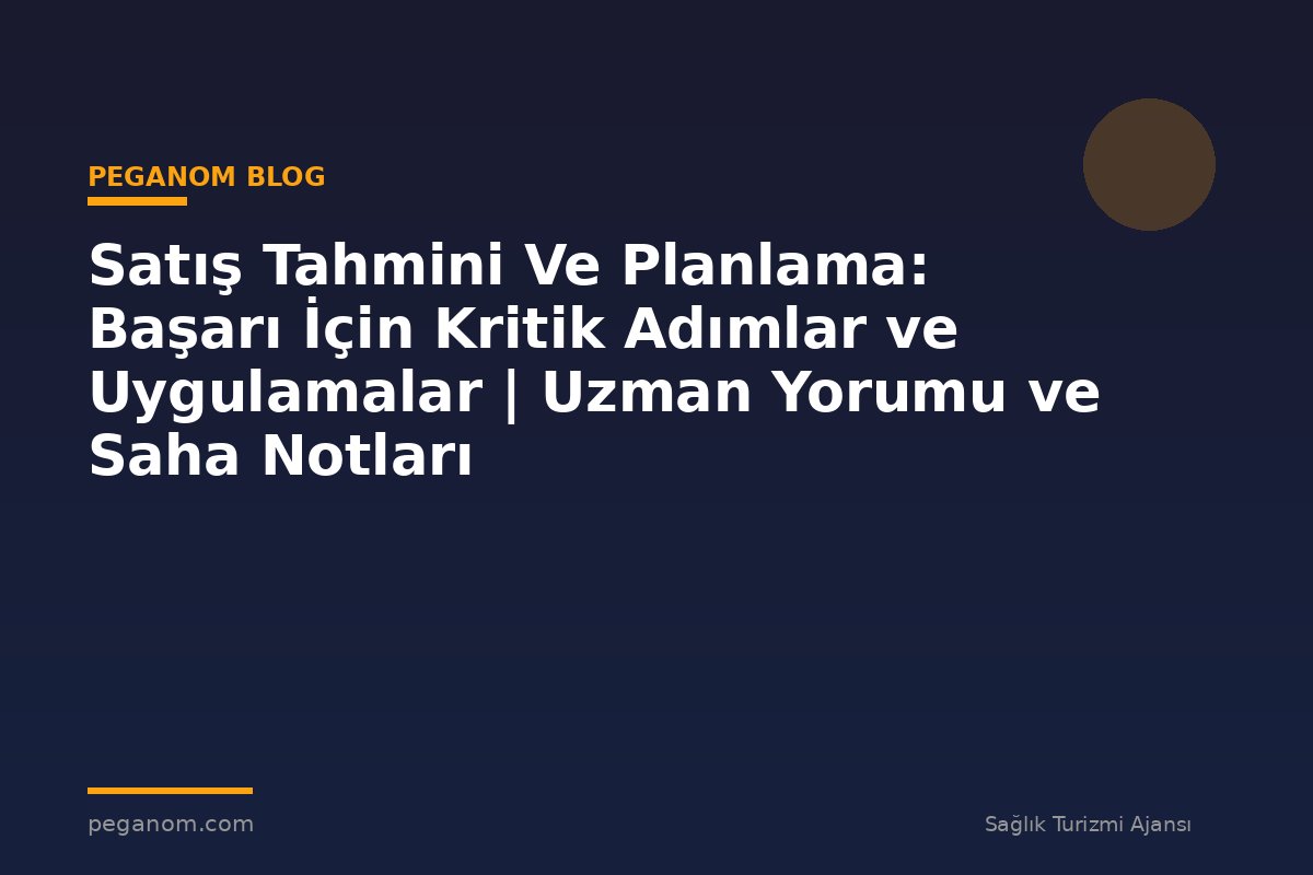 Satış Tahmini Ve Planlama: Başarı İçin Kritik Adımlar ve Uygulamalar | Uzman Yorumu ve Saha Notları