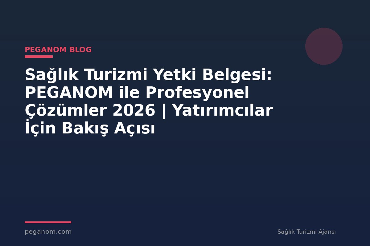 Sağlık Turizmi Yetki Belgesi: PEGANOM ile Profesyonel Çözümler 2026 | Yatırımcılar İçin Bakış Açısı