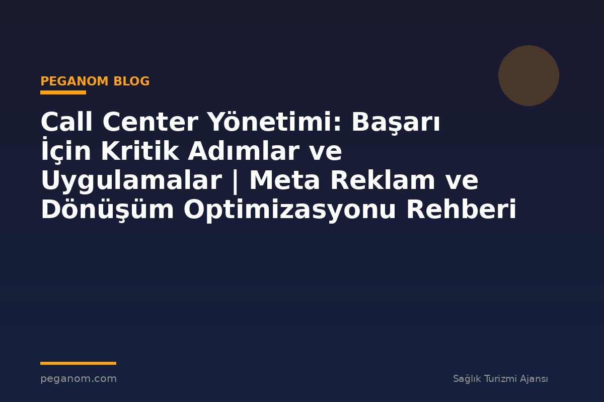 Call Center Yönetimi: Başarı İçin Kritik Adımlar ve Uygulamalar | Meta Reklam ve Dönüşüm Optimizasyonu Rehberi