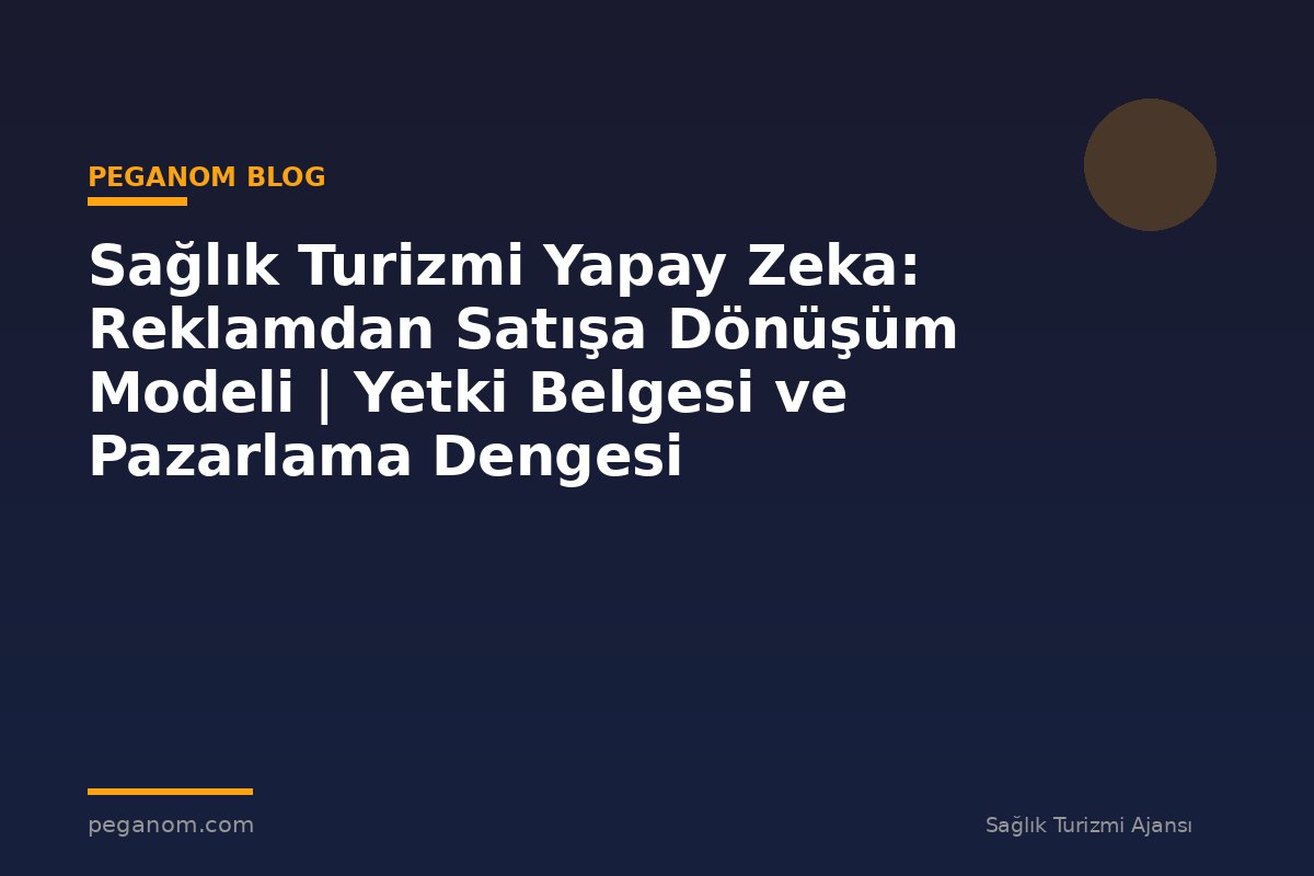 Sağlık Turizmi Yapay Zeka: Reklamdan Satışa Dönüşüm Modeli | Yetki Belgesi ve Pazarlama Dengesi