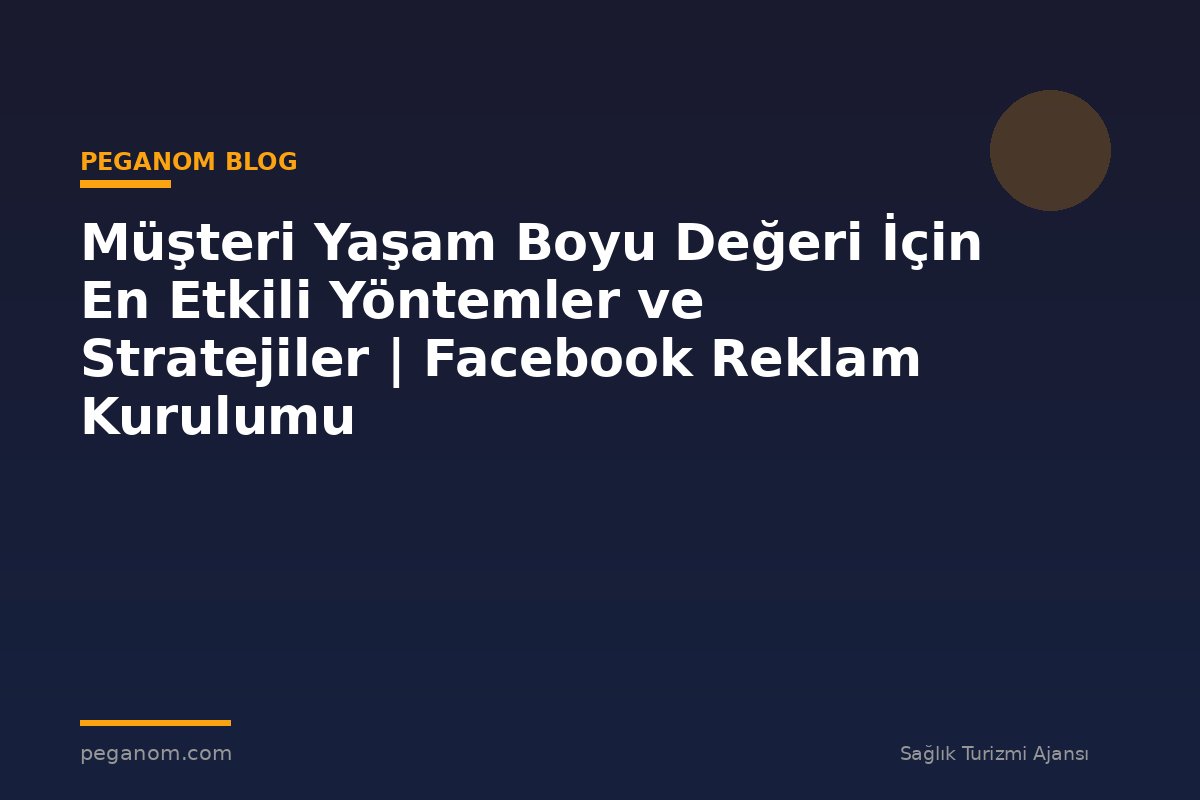 Müşteri Yaşam Boyu Değeri İçin En Etkili Yöntemler ve Stratejiler | Facebook Reklam Kurulumu