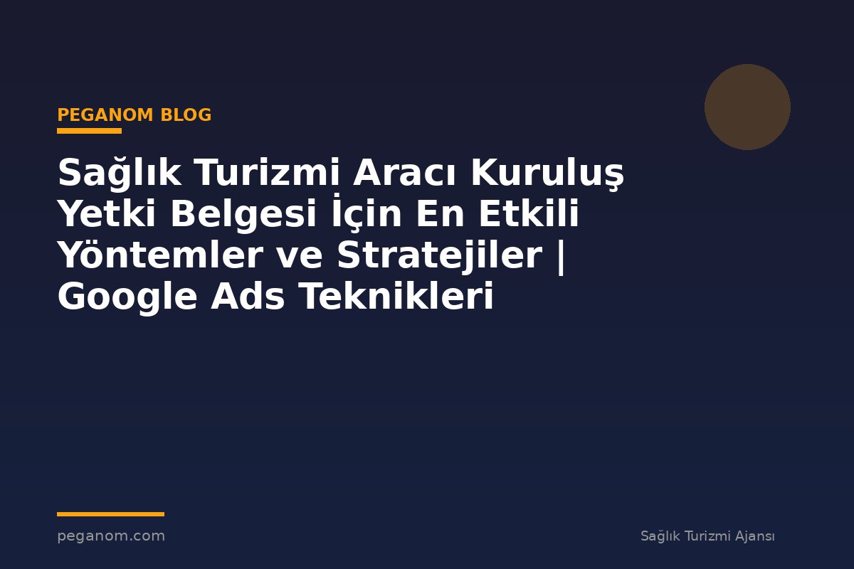 Sağlık Turizmi Aracı Kuruluş Yetki Belgesi İçin En Etkili Yöntemler ve Stratejiler | Google Ads Teknikleri
