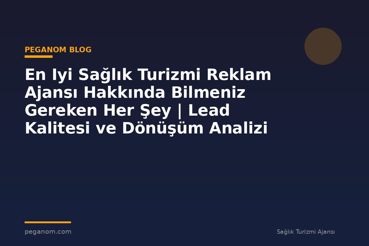 En Iyi Sağlık Turizmi Reklam Ajansı Hakkında Bilmeniz Gereken Her Şey | Lead Kalitesi ve Dönüşüm Analizi
