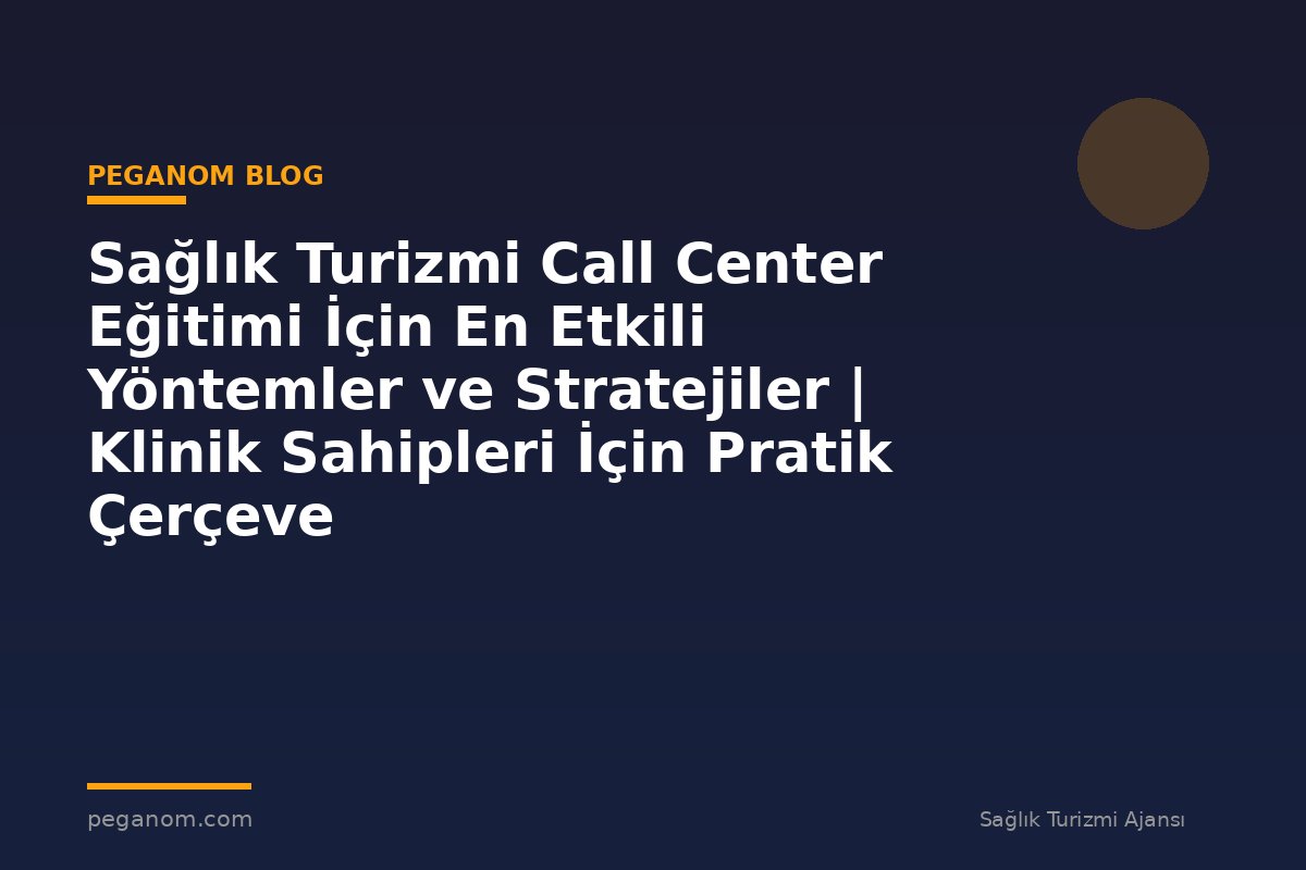Sağlık Turizmi Call Center Eğitimi İçin En Etkili Yöntemler ve Stratejiler | Klinik Sahipleri İçin Pratik Çerçeve