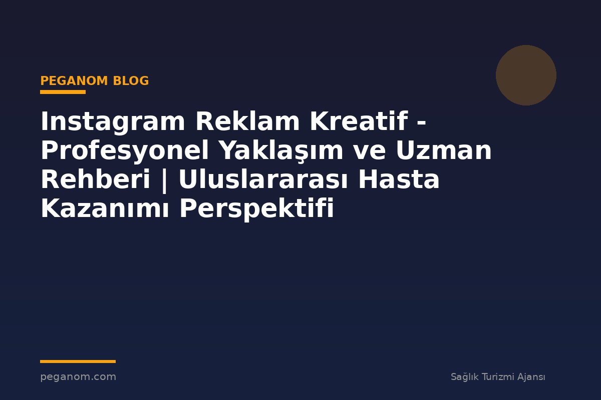 Instagram Reklam Kreatif - Profesyonel Yaklaşım ve Uzman Rehberi | Uluslararası Hasta Kazanımı Perspektifi