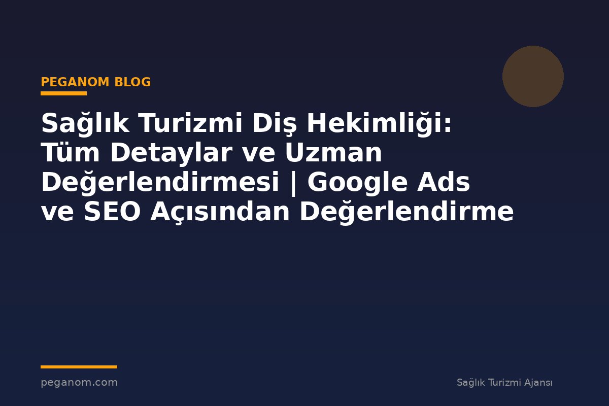 Sağlık Turizmi Diş Hekimliği: Tüm Detaylar ve Uzman Değerlendirmesi | Google Ads ve SEO Açısından Değerlendirme