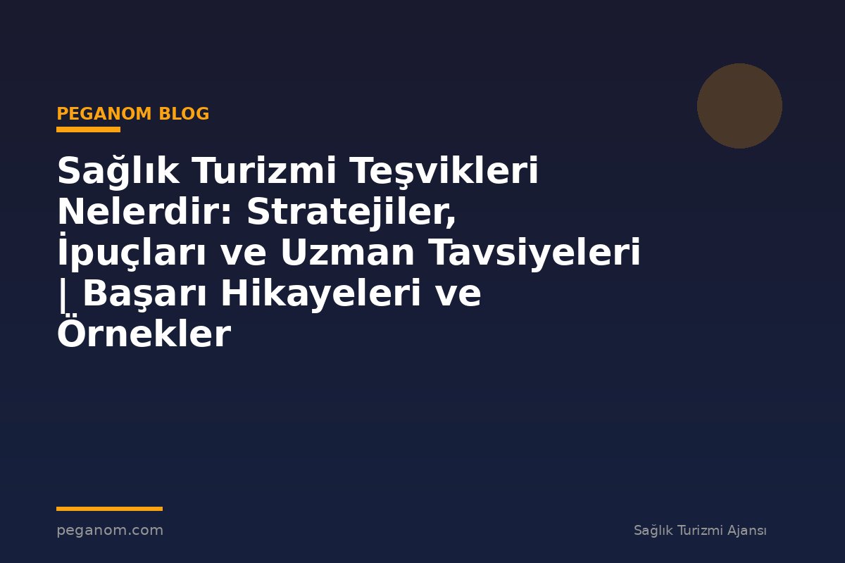 Sağlık Turizmi Teşvikleri Nelerdir: Stratejiler, İpuçları ve Uzman Tavsiyeleri | Başarı Hikayeleri ve Örnekler
