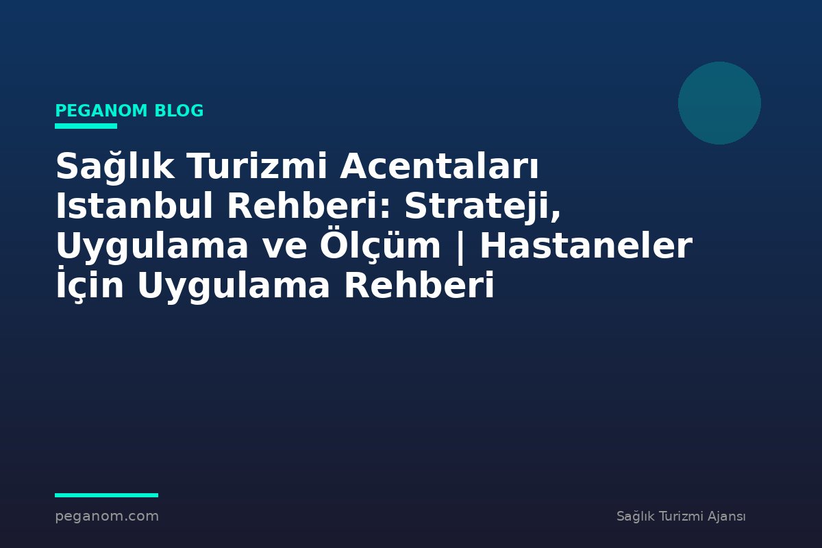 Sağlık Turizmi Acentaları Istanbul Rehberi: Strateji, Uygulama ve Ölçüm | Hastaneler İçin Uygulama Rehberi
