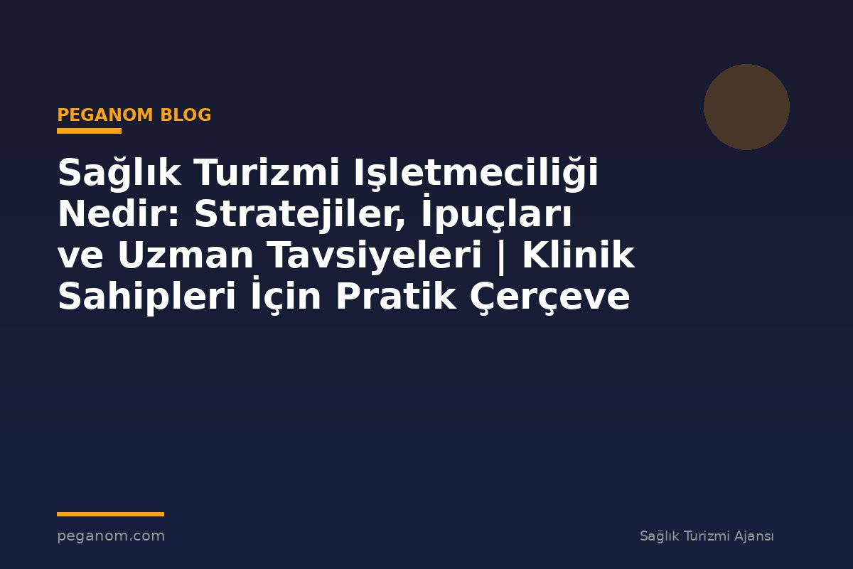 Sağlık Turizmi Işletmeciliği Nedir: Stratejiler, İpuçları ve Uzman Tavsiyeleri | Klinik Sahipleri İçin Pratik Çerçeve