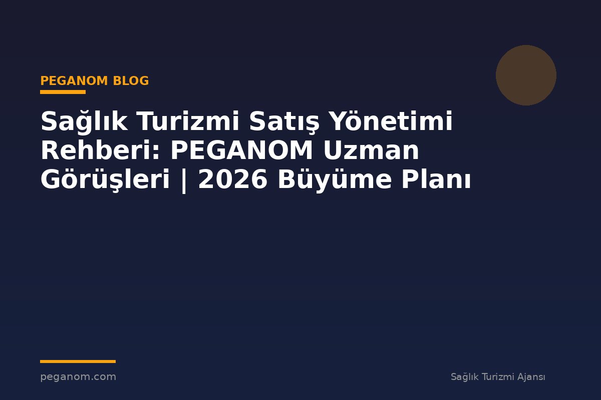 Sağlık Turizmi Satış Yönetimi Rehberi: PEGANOM Uzman Görüşleri | 2026 Büyüme Planı