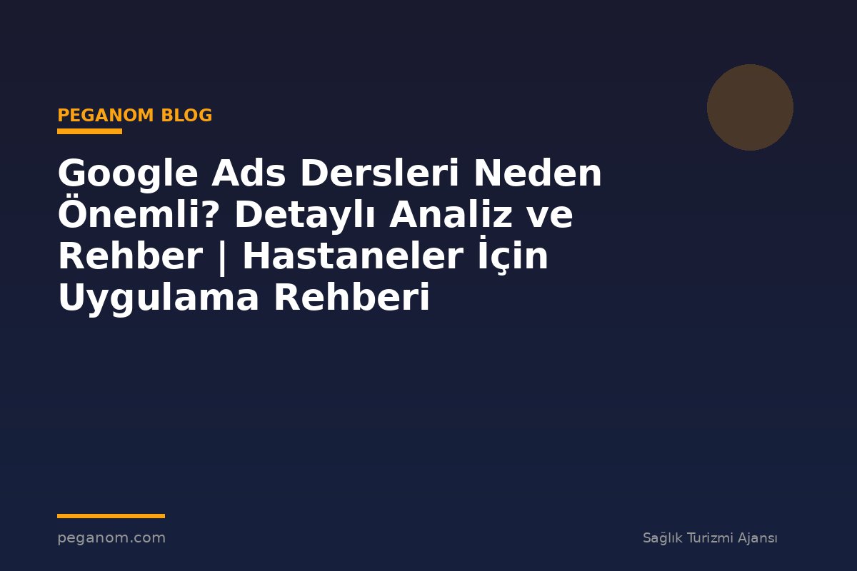 Google Ads Dersleri Neden Önemli? Detaylı Analiz ve Rehber | Hastaneler İçin Uygulama Rehberi