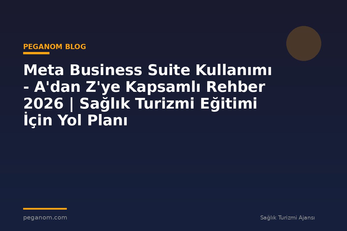 Meta Business Suite Kullanımı - A'dan Z'ye Kapsamlı Rehber 2026 | Sağlık Turizmi Eğitimi İçin Yol Planı
