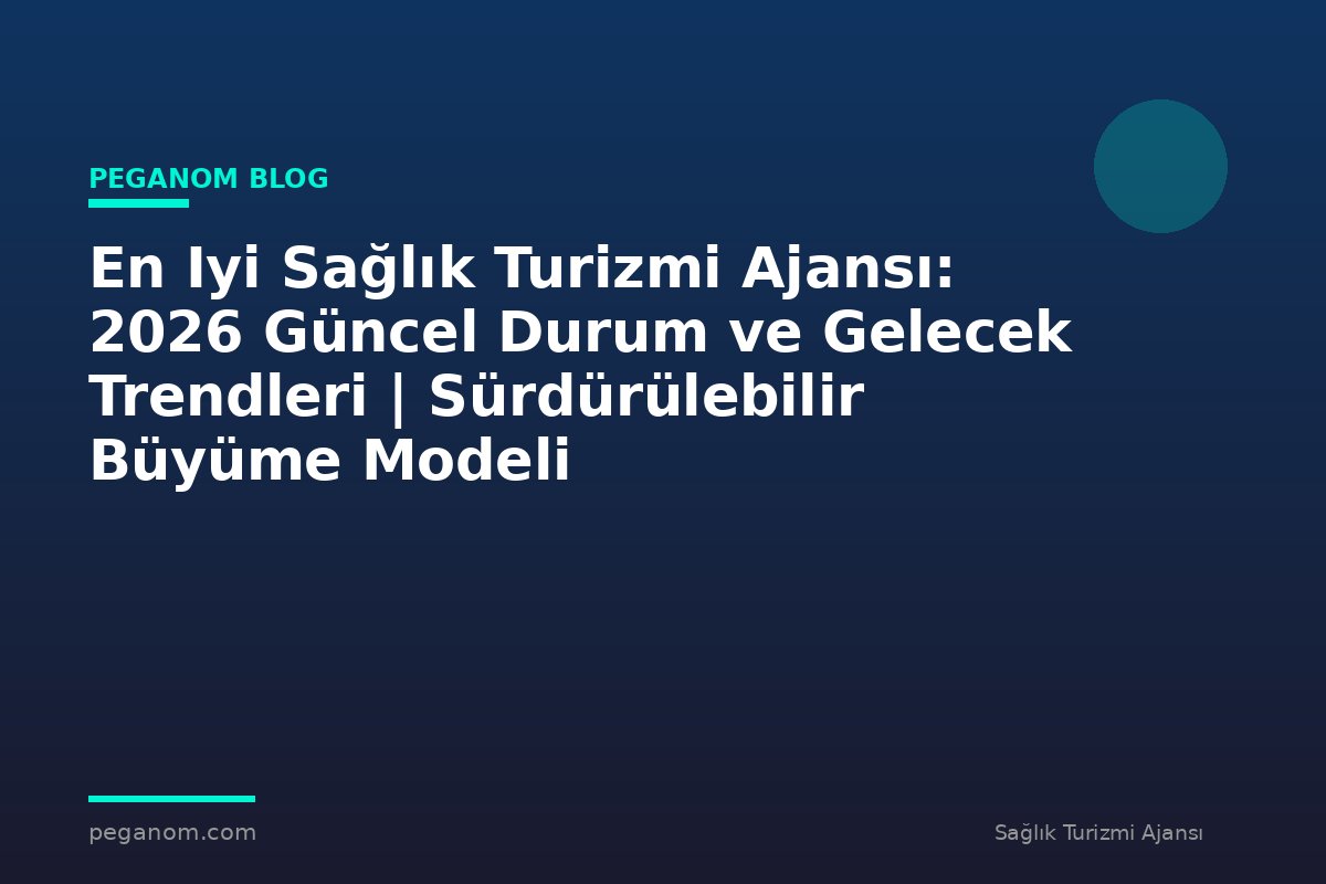 En Iyi Sağlık Turizmi Ajansı: 2026 Güncel Durum ve Gelecek Trendleri | Sürdürülebilir Büyüme Modeli