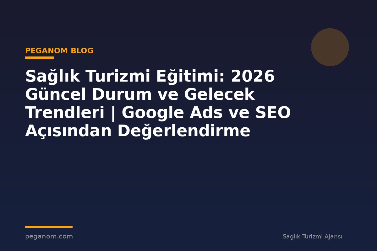 Sağlık Turizmi Eğitimi: 2026 Güncel Durum ve Gelecek Trendleri | Google Ads ve SEO Açısından Değerlendirme