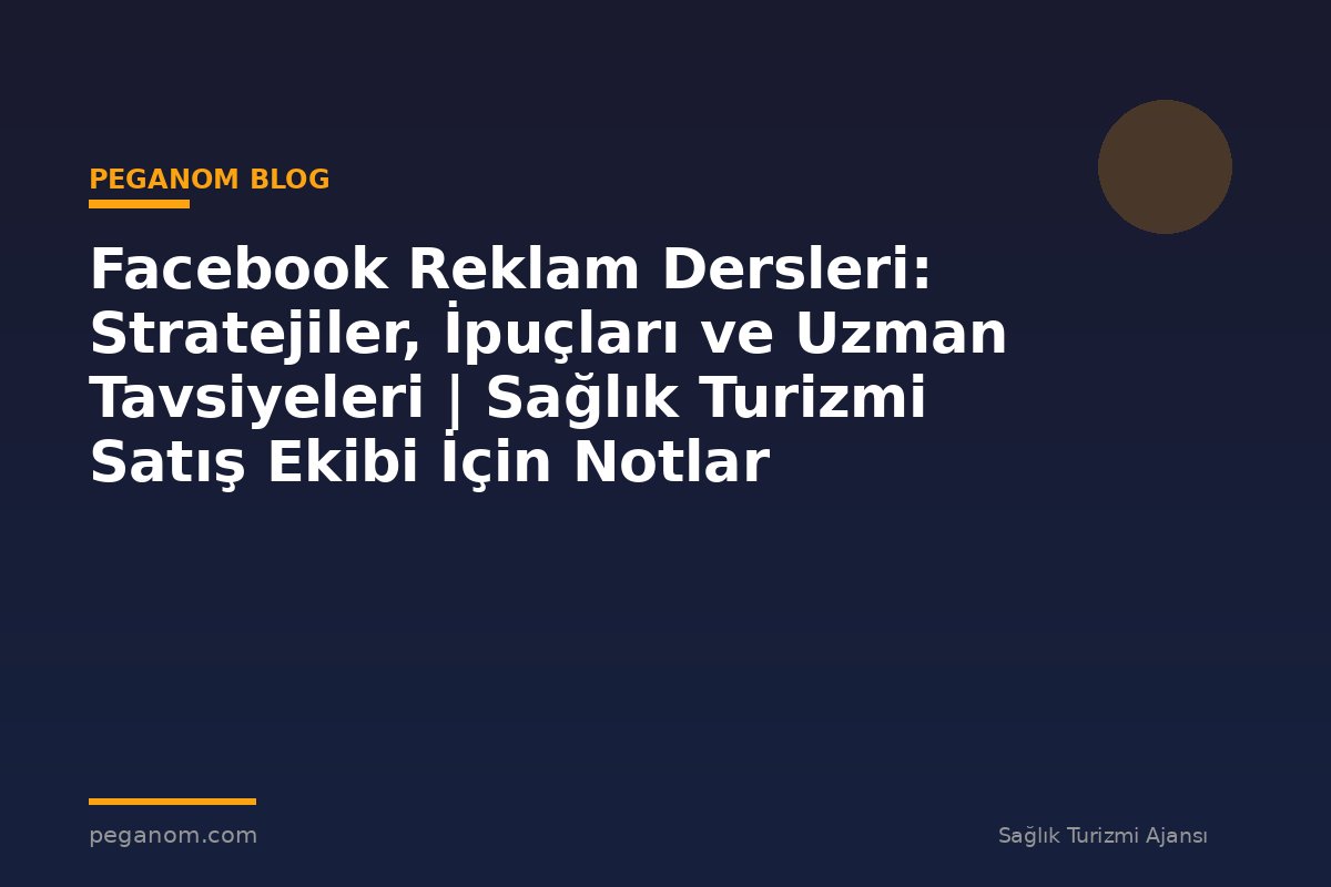 Facebook Reklam Dersleri: Stratejiler, İpuçları ve Uzman Tavsiyeleri | Sağlık Turizmi Satış Ekibi İçin Notlar