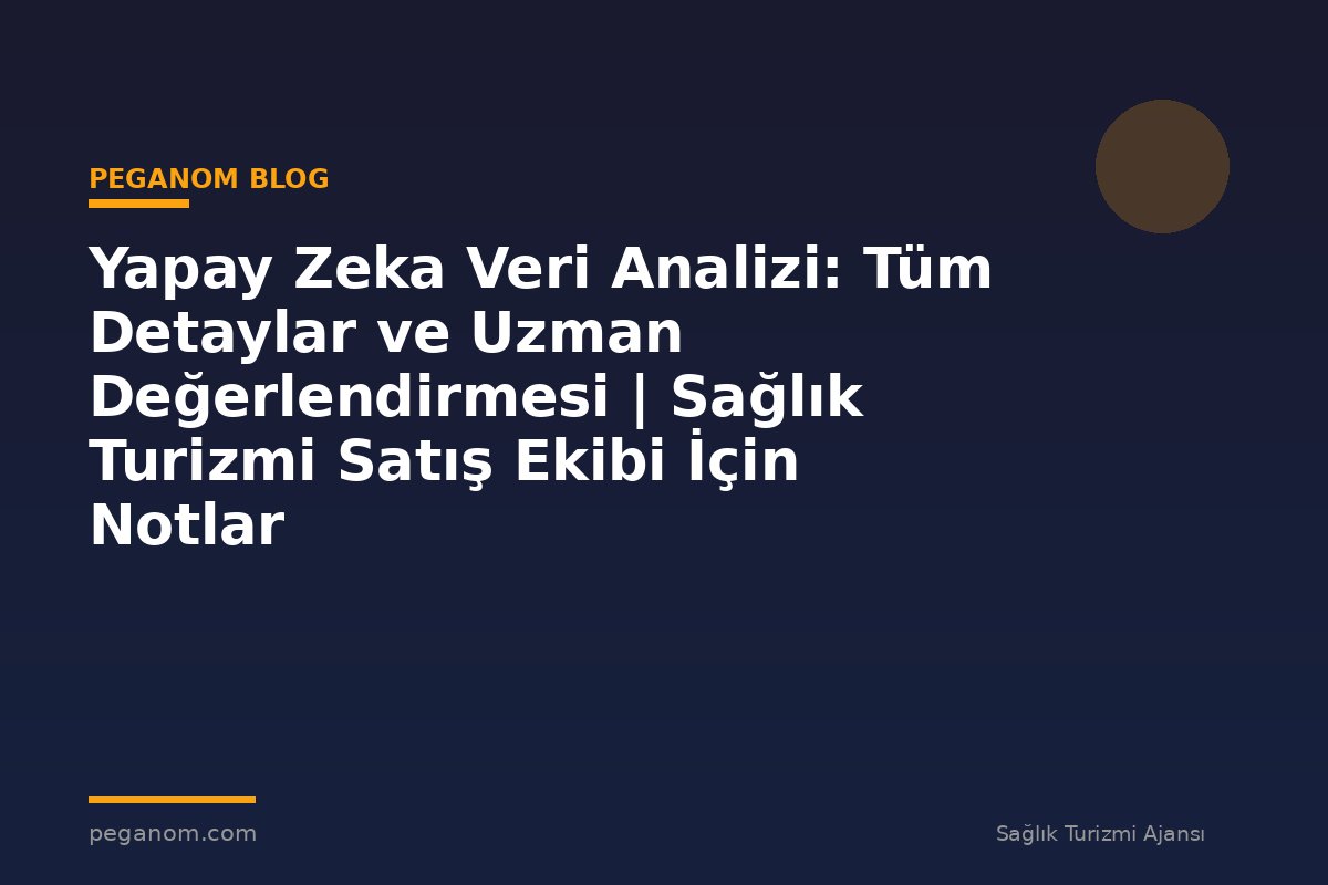 Yapay Zeka Veri Analizi: Tüm Detaylar ve Uzman Değerlendirmesi | Sağlık Turizmi Satış Ekibi İçin Notlar