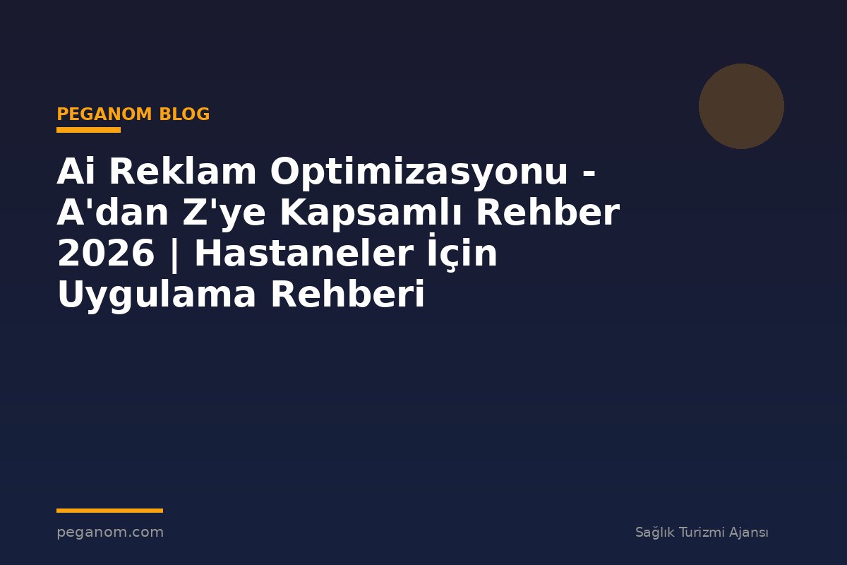 Ai Reklam Optimizasyonu - A'dan Z'ye Kapsamlı Rehber 2026 | Hastaneler İçin Uygulama Rehberi