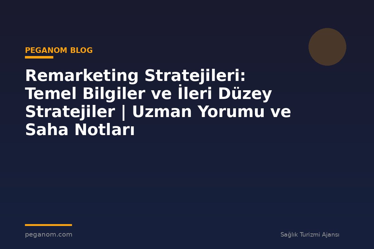 Remarketing Stratejileri: Temel Bilgiler ve İleri Düzey Stratejiler | Uzman Yorumu ve Saha Notları