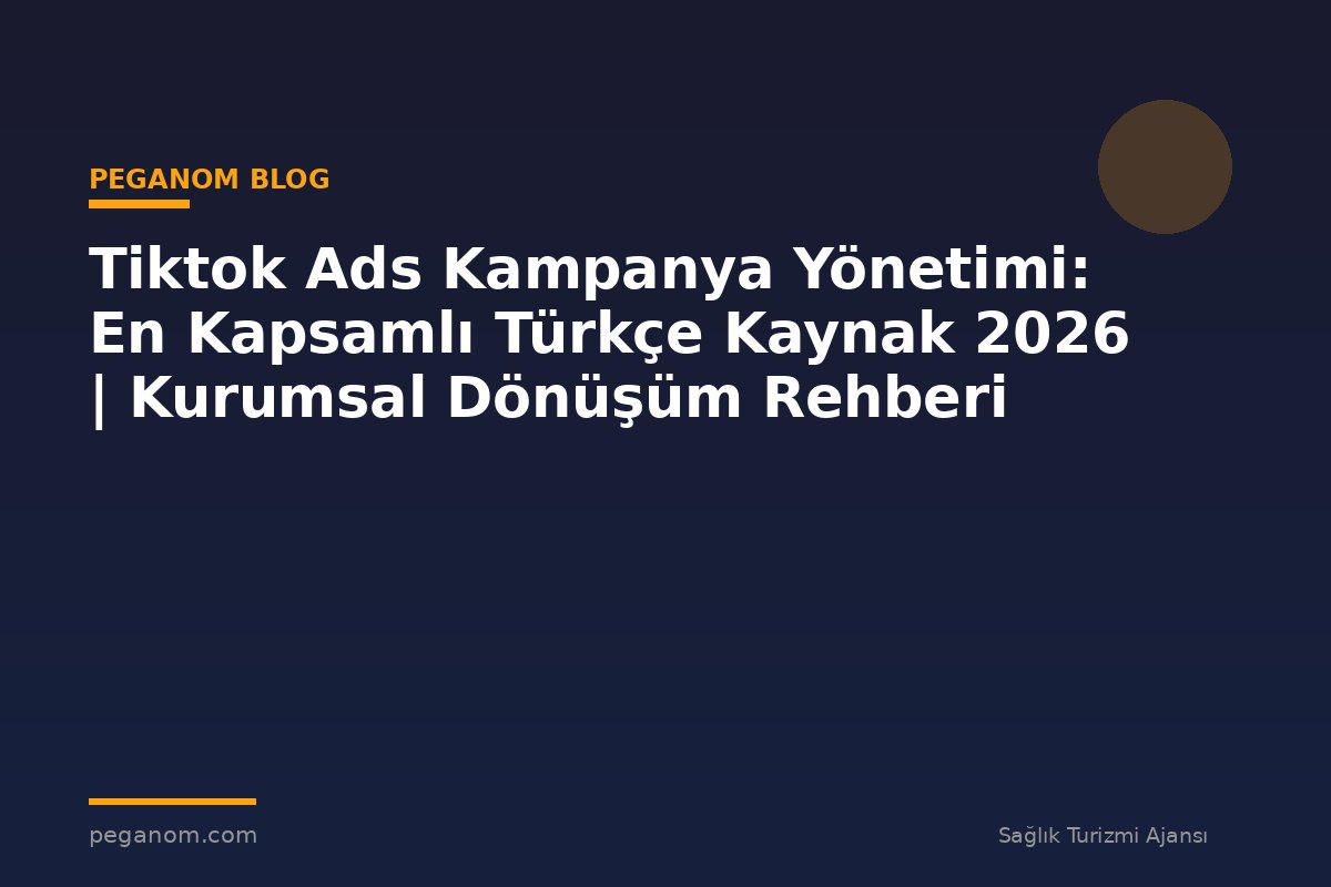 Tiktok Ads Kampanya Yönetimi: En Kapsamlı Türkçe Kaynak 2026 | Kurumsal Dönüşüm Rehberi