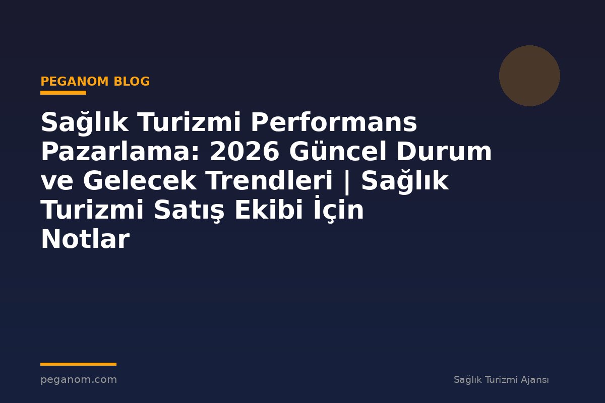 Sağlık Turizmi Performans Pazarlama: 2026 Güncel Durum ve Gelecek Trendleri | Sağlık Turizmi Satış Ekibi İçin Notlar
