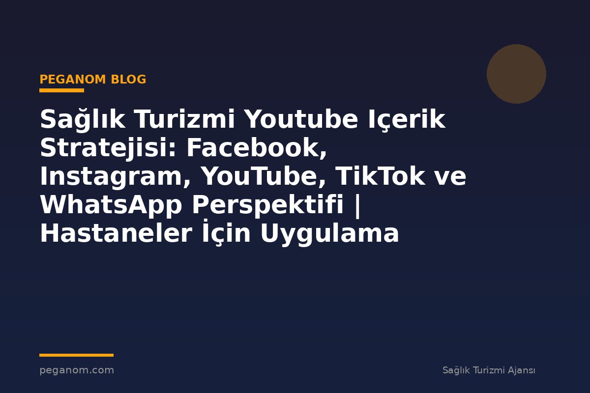 Sağlık Turizmi Youtube Içerik Stratejisi: Facebook, Instagram, YouTube, TikTok ve WhatsApp Perspektifi | Hastaneler İçin Uygulama Rehberi