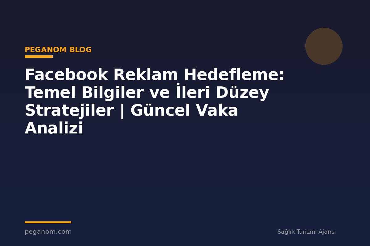 Facebook Reklam Hedefleme: Temel Bilgiler ve İleri Düzey Stratejiler | Güncel Vaka Analizi