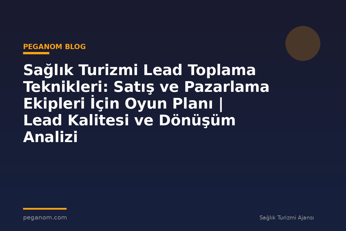 Sağlık Turizmi Lead Toplama Teknikleri: Satış ve Pazarlama Ekipleri İçin Oyun Planı | Lead Kalitesi ve Dönüşüm Analizi