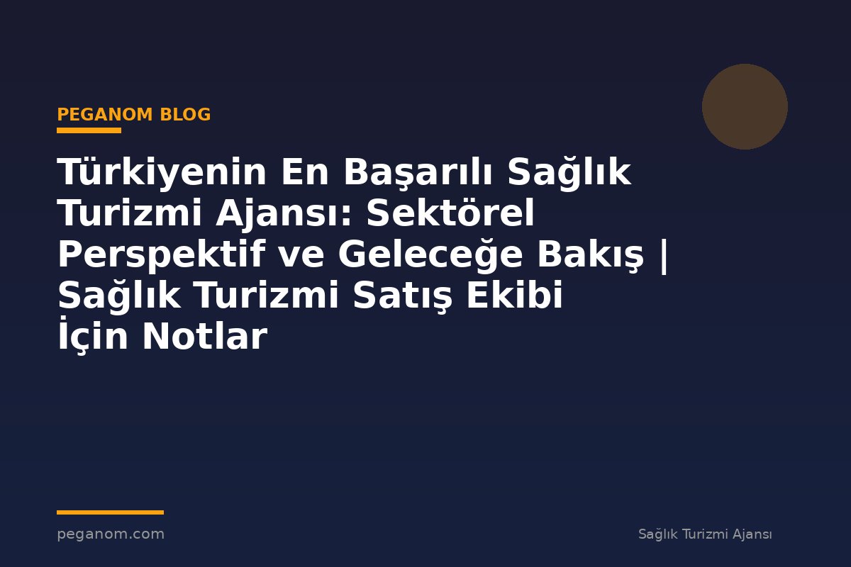 Türkiyenin En Başarılı Sağlık Turizmi Ajansı: Sektörel Perspektif ve Geleceğe Bakış | Sağlık Turizmi Satış Ekibi İçin Notlar
