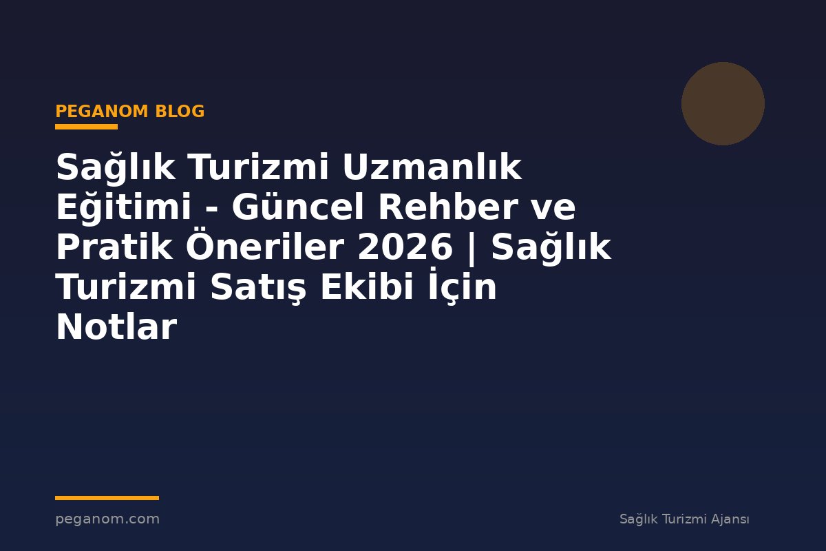 Sağlık Turizmi Uzmanlık Eğitimi - Güncel Rehber ve Pratik Öneriler 2026 | Sağlık Turizmi Satış Ekibi İçin Notlar