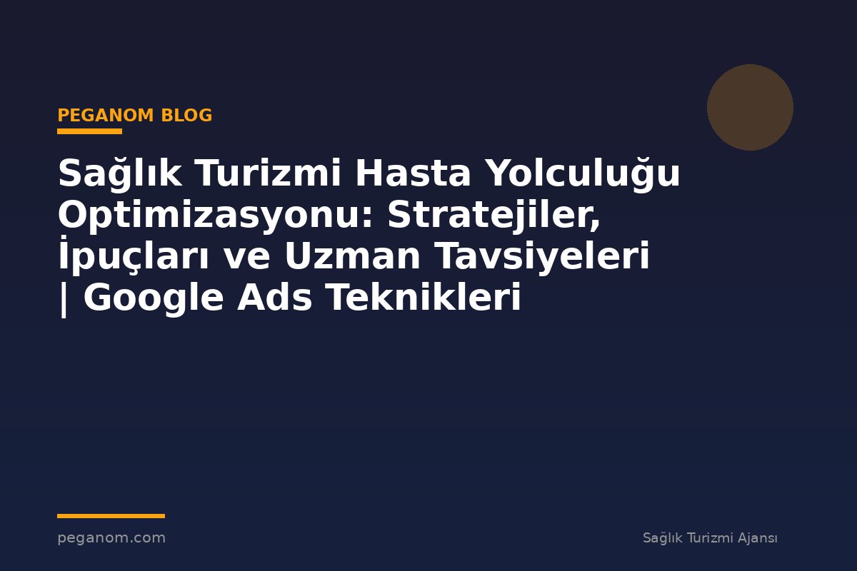 Sağlık Turizmi Hasta Yolculuğu Optimizasyonu: Stratejiler, İpuçları ve Uzman Tavsiyeleri | Google Ads Teknikleri