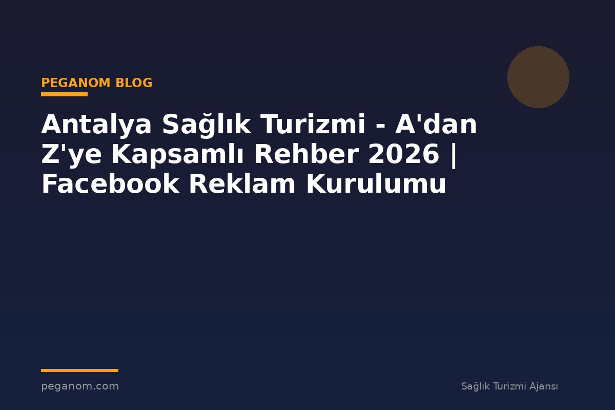 Antalya Sağlık Turizmi - A'dan Z'ye Kapsamlı Rehber 2026 | Facebook Reklam Kurulumu