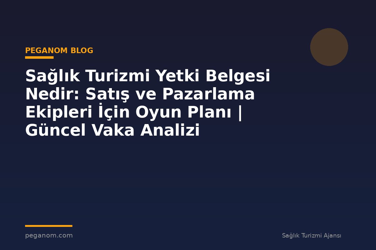 Sağlık Turizmi Yetki Belgesi Nedir: Satış ve Pazarlama Ekipleri İçin Oyun Planı | Güncel Vaka Analizi