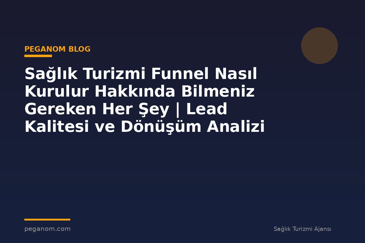 Sağlık Turizmi Funnel Nasıl Kurulur Hakkında Bilmeniz Gereken Her Şey | Lead Kalitesi ve Dönüşüm Analizi