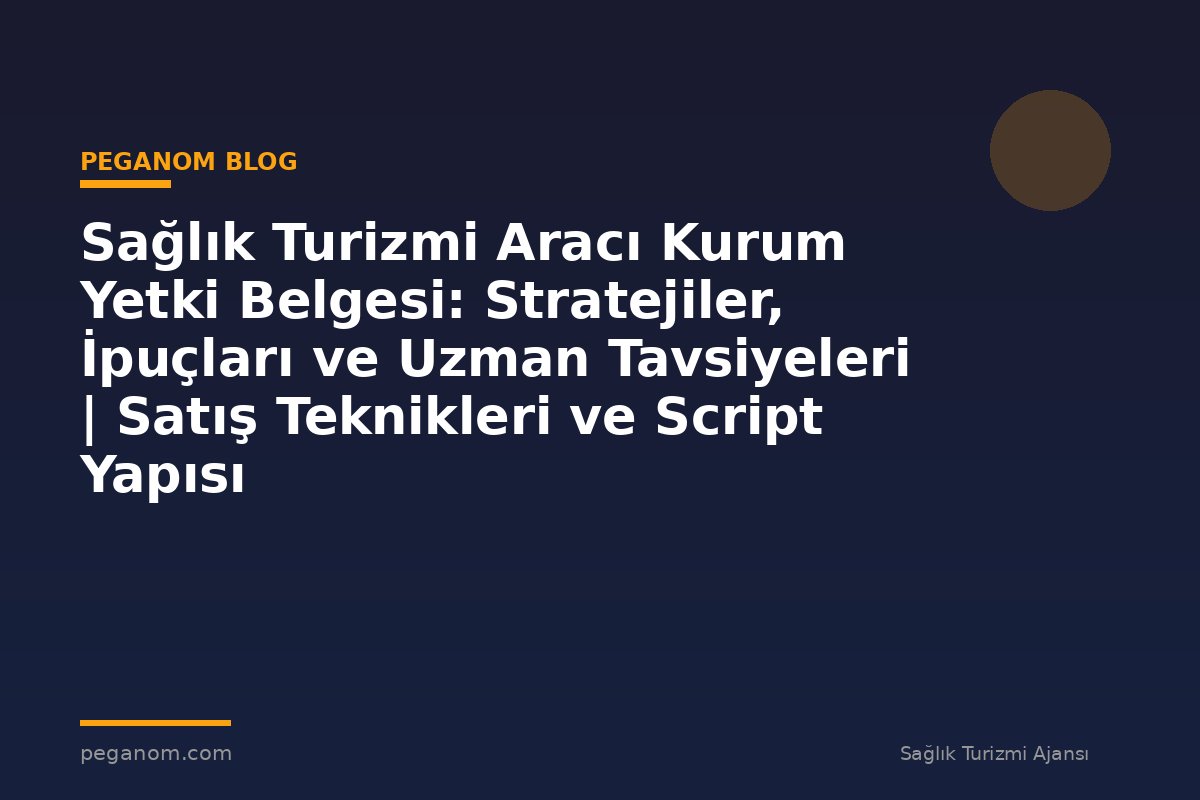 Sağlık Turizmi Aracı Kurum Yetki Belgesi: Stratejiler, İpuçları ve Uzman Tavsiyeleri | Satış Teknikleri ve Script Yapısı