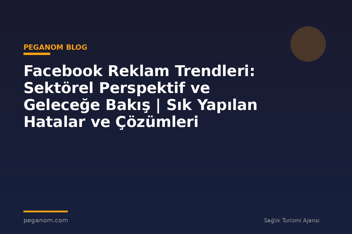 Facebook Reklam Trendleri: Sektörel Perspektif ve Geleceğe Bakış | Sık Yapılan Hatalar ve Çözümleri