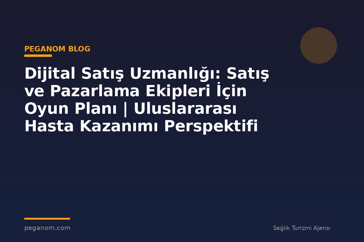 Dijital Satış Uzmanlığı: Satış ve Pazarlama Ekipleri İçin Oyun Planı | Uluslararası Hasta Kazanımı Perspektifi