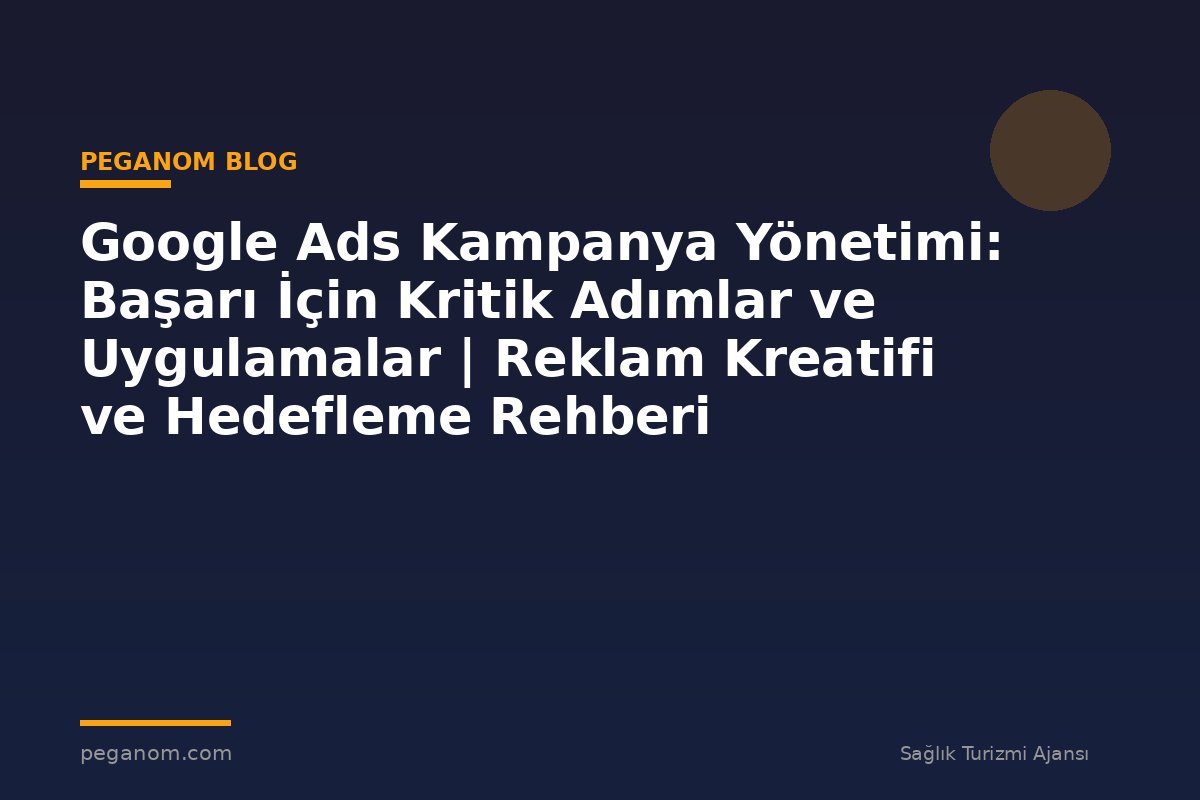 Google Ads Kampanya Yönetimi: Başarı İçin Kritik Adımlar ve Uygulamalar | Reklam Kreatifi ve Hedefleme Rehberi