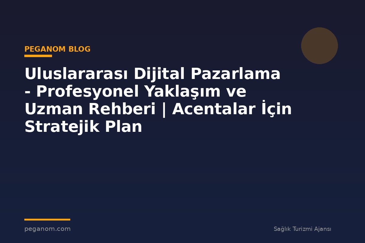 Uluslararası Dijital Pazarlama - Profesyonel Yaklaşım ve Uzman Rehberi | Acentalar İçin Stratejik Plan