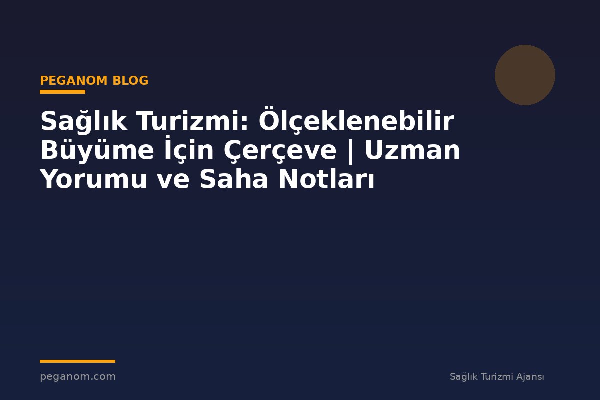 Sağlık Turizmi: Ölçeklenebilir Büyüme İçin Çerçeve | Uzman Yorumu ve Saha Notları