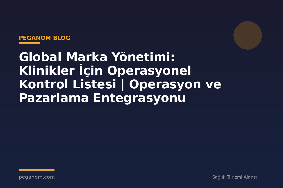 Global Marka Yönetimi: Klinikler İçin Operasyonel Kontrol Listesi | Operasyon ve Pazarlama Entegrasyonu
