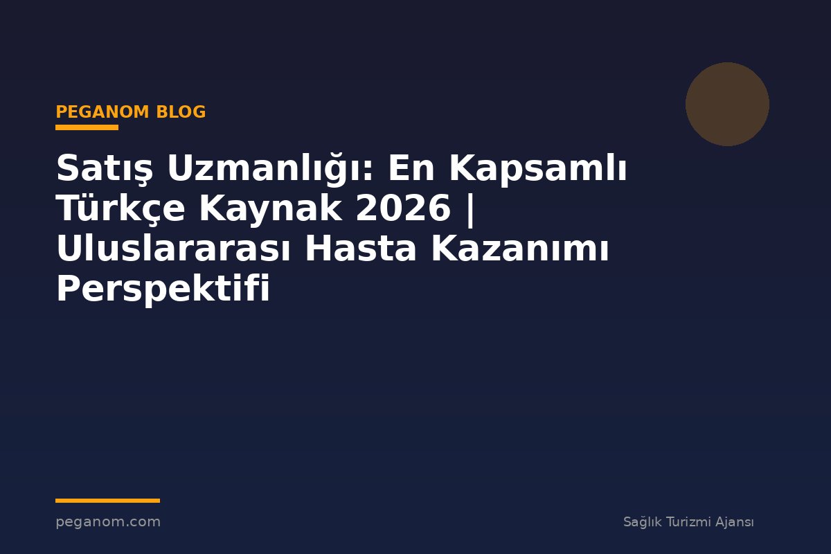 Satış Uzmanlığı: En Kapsamlı Türkçe Kaynak 2026 | Uluslararası Hasta Kazanımı Perspektifi